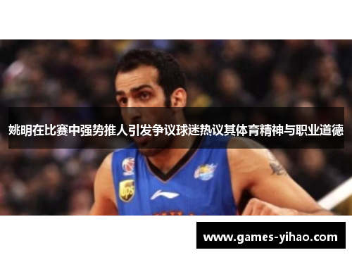 姚明在比赛中强势推人引发争议球迷热议其体育精神与职业道德