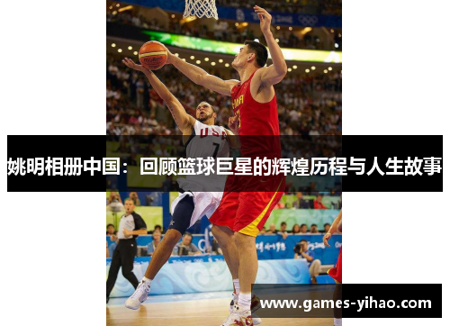 姚明相册中国：回顾篮球巨星的辉煌历程与人生故事