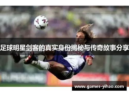 足球明星剑客的真实身份揭秘与传奇故事分享