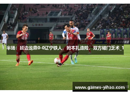 半场：延边龙鼎0-0辽宁铁人，姆本扎造险，双方破门乏术_1
