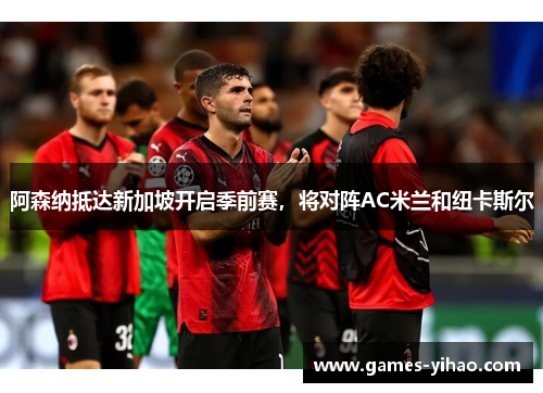 阿森纳抵达新加坡开启季前赛，将对阵AC米兰和纽卡斯尔